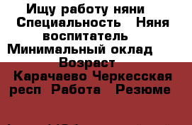 Ищу работу няни. › Специальность ­ Няня воспитатель. › Минимальный оклад ­ 1 000 › Возраст ­ 34 - Карачаево-Черкесская респ. Работа » Резюме   